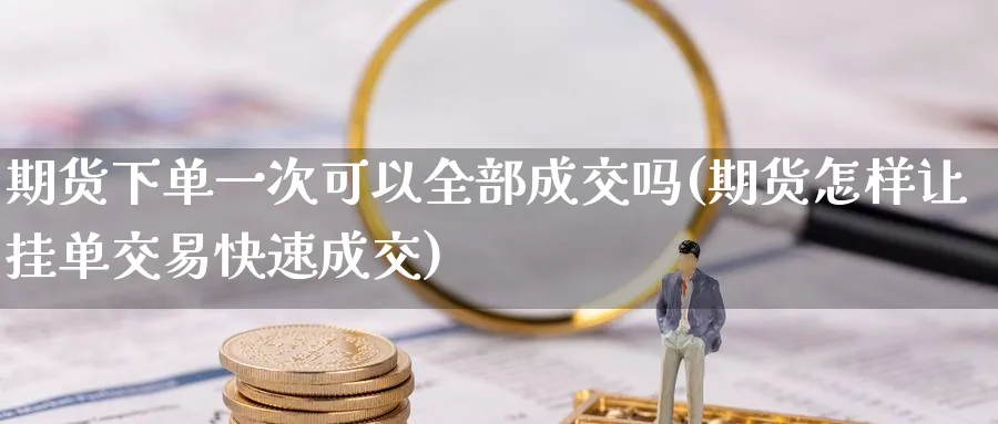 期货下单一次可以全部成交吗(期货怎样让挂单交易快速成交) (https://www.ynbygsw.com/) 期货开户 第1张