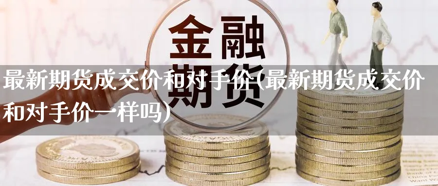 最新期货成交价和对手价(最新期货成交价和对手价一样吗) 国际期货 第1张-财经圈 最新期货成交价和对手价(最新期货成交价和对手价一样吗) (https://www.ynbygsw.com/) 国际期货 第1张