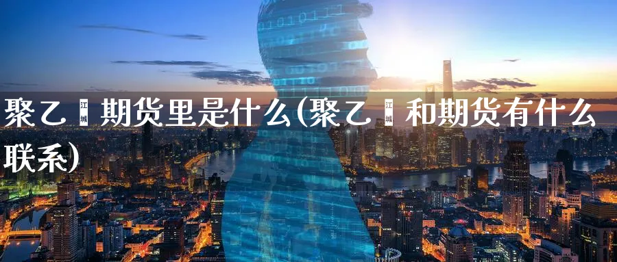 聚乙烯期货里是什么(聚乙烯和期货有什么联系) (https://www.ynbygsw.com/) 理财百科 第1张
