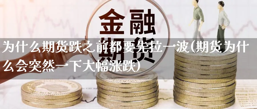 为什么期货跌之前都要先拉一波(期货为什么会突然一下大幅涨跌) 股票推荐 第1张-财经圈 为什么期货跌之前都要先拉一波(期货为什么会突然一下大幅涨跌) (https://www.ynbygsw.com/) 股票推荐 第1张
