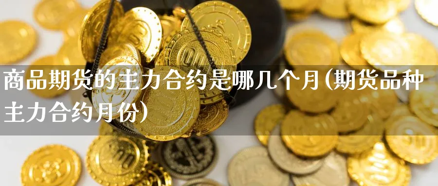 商品期货的主力合约是哪几个月(期货品种主力合约月份) (https://www.ynbygsw.com/) 德指期货 第1张