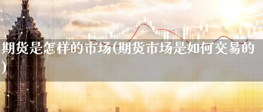 期货是怎样的市场(期货市场是如何交易的) (https://www.ynbygsw.com/) 股票推荐 第1张