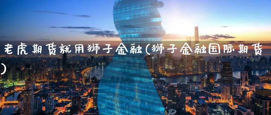 老虎期货就用狮子金融(狮子金融国际期货) (https://www.ynbygsw.com/) 期货开户 第1张