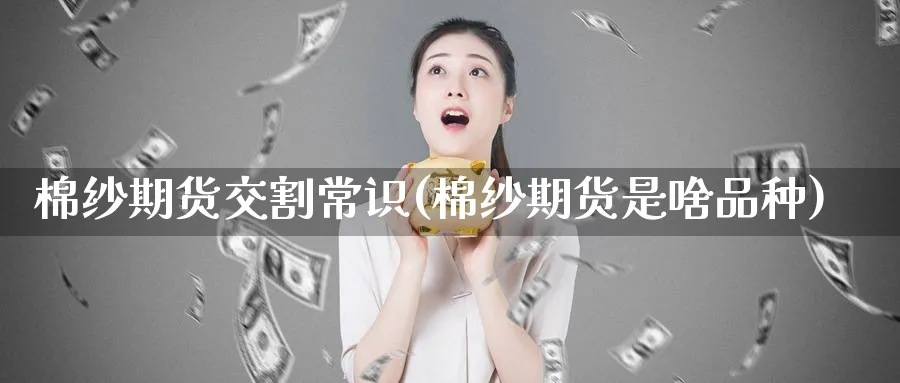 棉纱期货交割常识(棉纱期货是啥品种) 期货手续费 第1张-财经圈 棉纱期货交割常识(棉纱期货是啥品种) (https://www.ynbygsw.com/) 期货手续费 第1张
