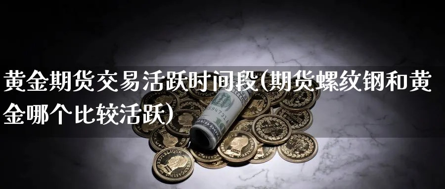 黄金期货交易活跃时间段(期货螺纹钢和黄金哪个比较活跃) (https://www.ynbygsw.com/) 内盘期货 第1张
