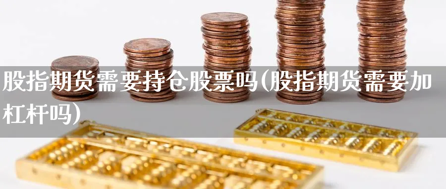 股指期货需要持仓股票吗(股指期货需要加杠杆吗) (https://www.ynbygsw.com/) 黄金期货 第1张