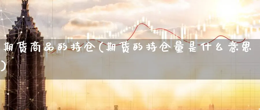 期货商品的持仓(期货的持仓量是什么意思) (https://www.ynbygsw.com/) 内盘期货 第1张