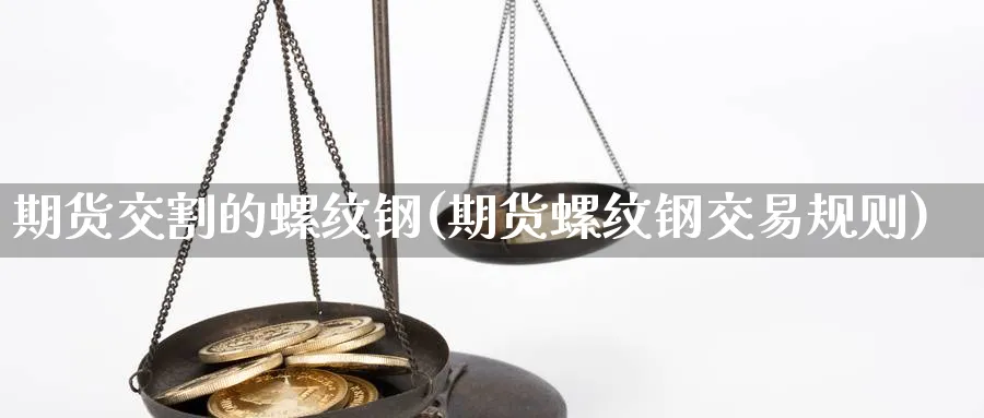 期货交割的螺纹钢(期货螺纹钢交易规则) 原油期货 第1张-财经圈 期货交割的螺纹钢(期货螺纹钢交易规则) (https://www.ynbygsw.com/) 原油期货 第1张