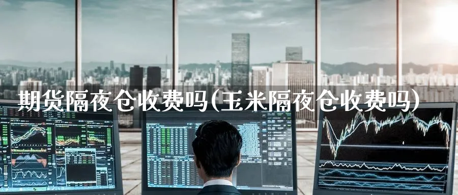 期货隔夜仓收费吗(玉米隔夜仓收费吗) (https://www.ynbygsw.com/) 内盘期货 第1张