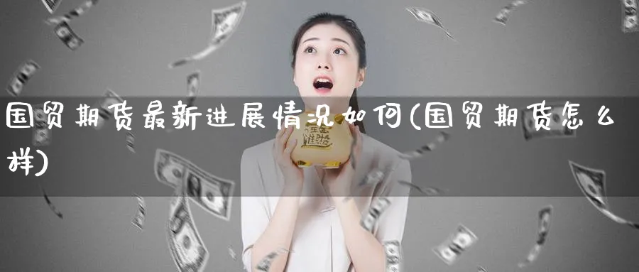 国贸期货最新进展情况如何(国贸期货怎么样) (https://www.ynbygsw.com/) 期货入门 第1张