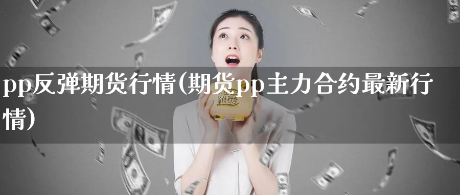 pp反弹期货行情(期货pp主力合约最新行情) (https://www.ynbygsw.com/) 期货入门 第1张