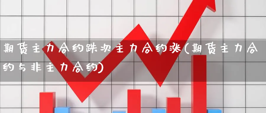 期货主力合约跌次主力合约涨(期货主力合约与非主力合约) (https://www.ynbygsw.com/) 期货平台 第1张