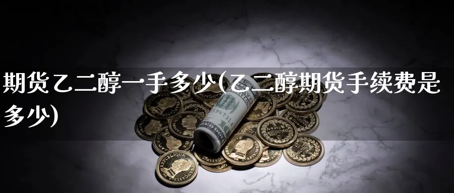 期货乙二醇一手多少(乙二醇期货手续费是多少) (https://www.ynbygsw.com/) 期货手续费 第1张