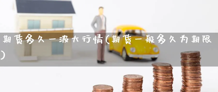 期货多久一波大行情(期货一般多久为期限) (https://www.ynbygsw.com/) 期货手续费 第1张