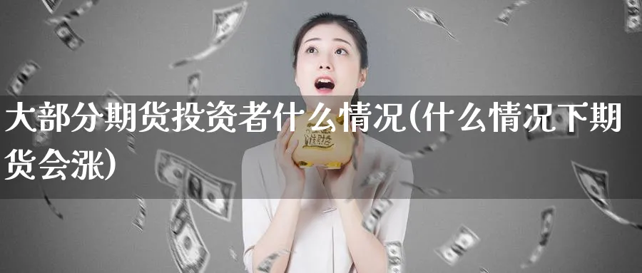 大部分期货投资者什么情况(什么情况下期货会涨) (https://www.ynbygsw.com/) 股指期货 第1张