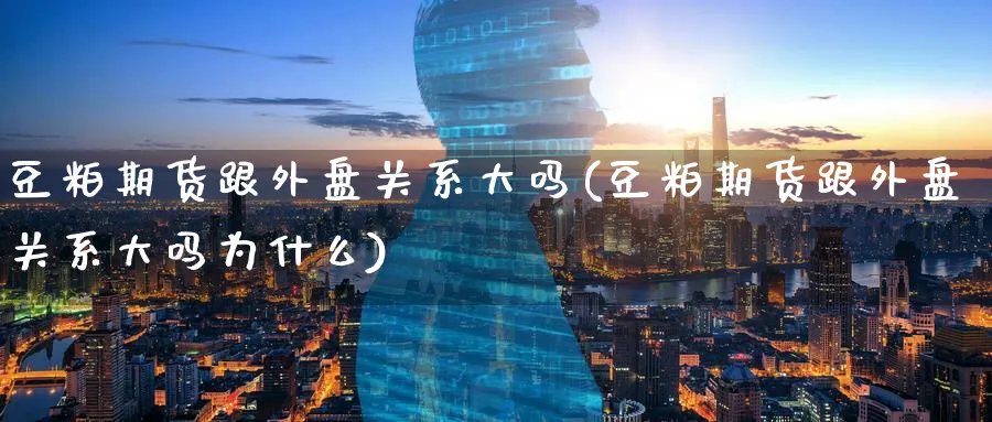 豆粕期货跟外盘关系大吗(豆粕期货跟外盘关系大吗为什么) (https://www.ynbygsw.com/) 黄金期货 第1张