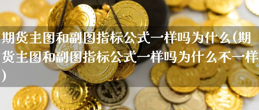 期货主图和副图指标公式一样吗为什么(期货主图和副图指标公式一样吗为什么不一样) (https://www.ynbygsw.com/) 国际期货 第1张