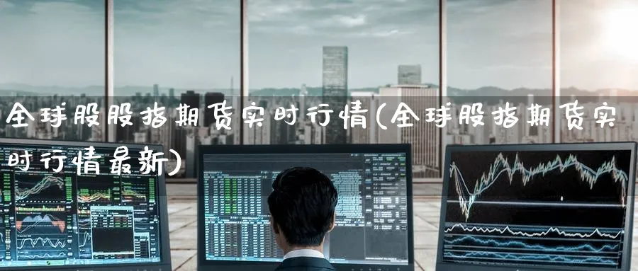 全球股股指期货实时行情(全球股指期货实时行情最新) (https://www.ynbygsw.com/) 期货手续费 第1张