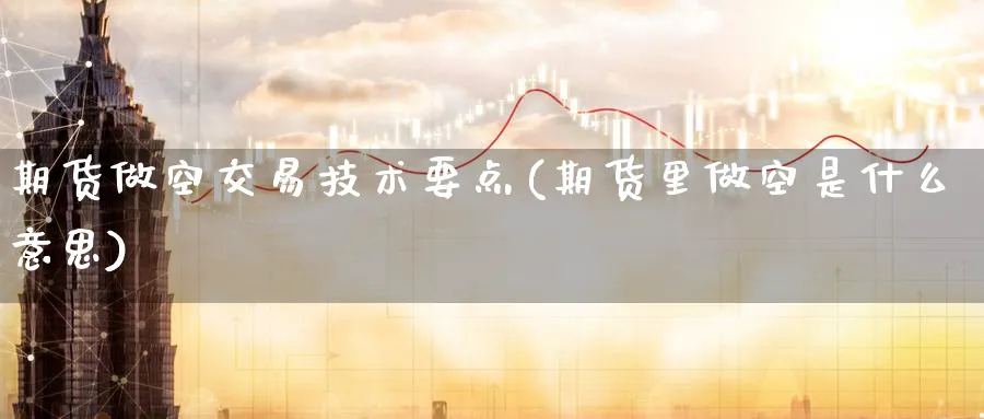 期货做空交易技术要点(期货里做空是什么意思) (https://www.ynbygsw.com/) 期货开户 第1张