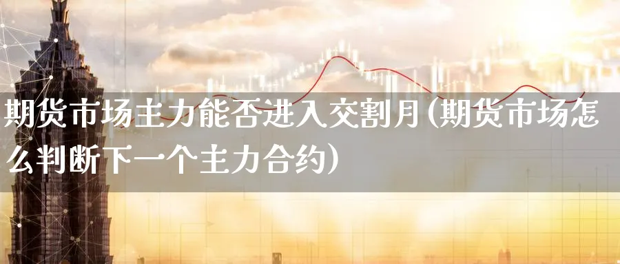 期货市场主力能否进入交割月(期货市场怎么判断下一个主力合约) (https://www.ynbygsw.com/) 期货手续费 第1张