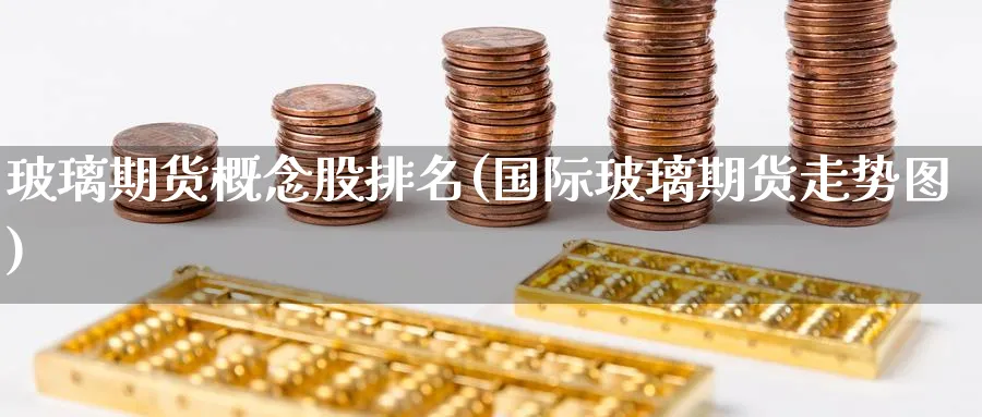 玻璃期货概念股排名(国际玻璃期货走势图) (https://www.ynbygsw.com/) 黄金期货 第1张