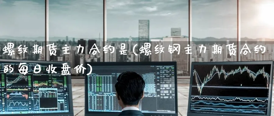 螺纹期货主力合约是(螺纹钢主力期货合约的每日收盘价) 期货行情 第1张-财经圈 螺纹期货主力合约是(螺纹钢主力期货合约的每日收盘价) (https://www.ynbygsw.com/) 期货行情 第1张