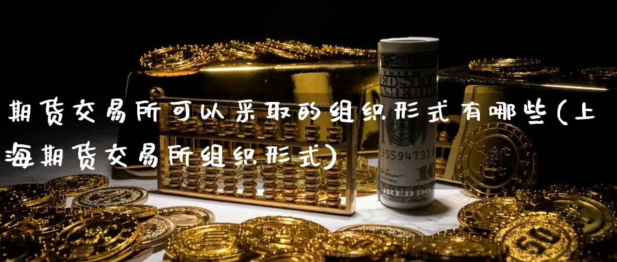 期货交易所可以采取的组织形式有哪些(上海期货交易所组织形式) (https://www.ynbygsw.com/) 期货手续费 第1张