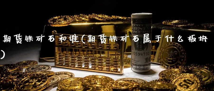 期货铁矿石和谁(期货铁矿石属于什么板块) (https://www.ynbygsw.com/) 期货入门 第1张