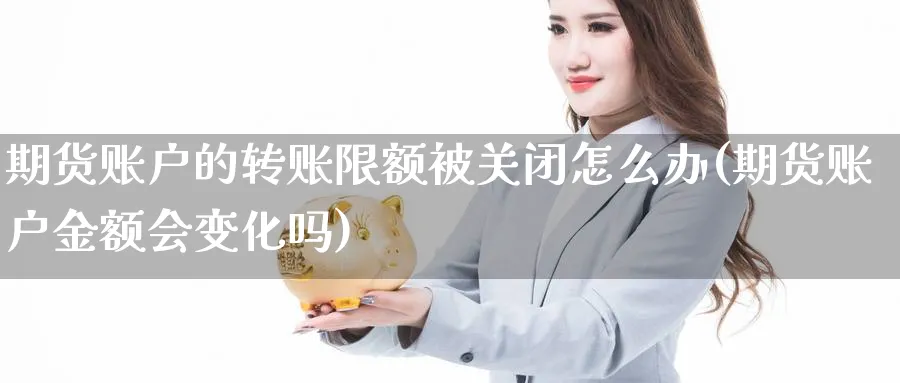 期货账户的转账限额被关闭怎么办(期货账户金额会变化吗) 理财百科 第1张-财经圈 期货账户的转账限额被关闭怎么办(期货账户金额会变化吗) (https://www.ynbygsw.com/) 理财百科 第1张