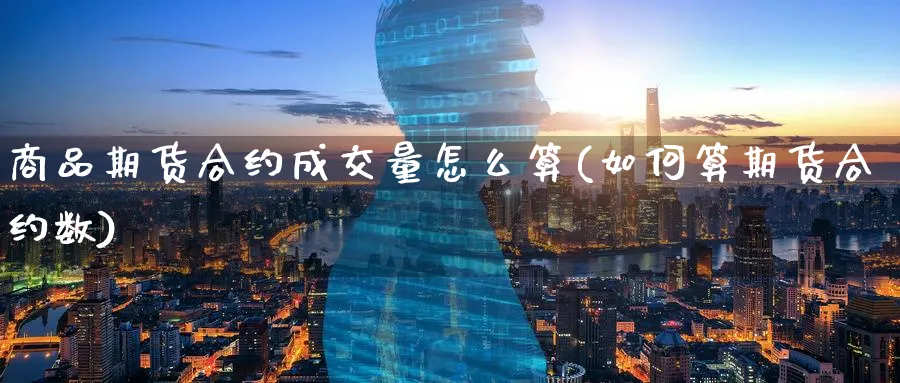 商品期货合约成交量怎么算(如何算期货合约数) (https://www.ynbygsw.com/) 德指期货 第1张