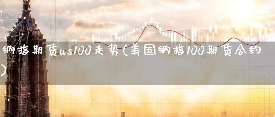 纳指期货us100走势(美国纳指100期货合约) (https://www.ynbygsw.com/) 内盘期货 第1张