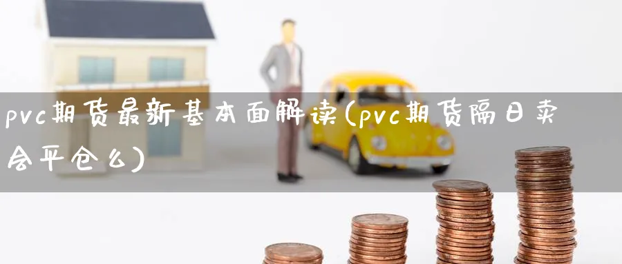 pvc期货最新基本面解读(pvc期货隔日卖会平仓么) (https://www.ynbygsw.com/) 期货入门 第1张