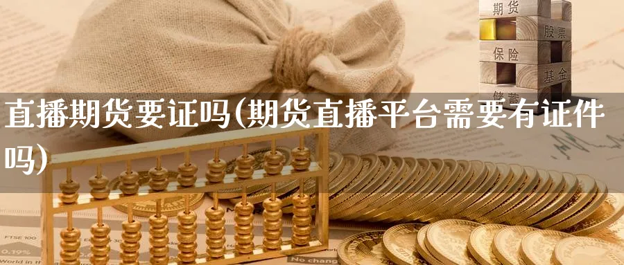 直播期货要证吗(期货直播平台需要有吗) (https://www.ynbygsw.com/) 期货平台 第1张