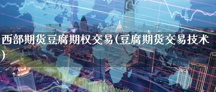 西部期货豆腐期权交易(豆腐期货交易技术) (https://www.ynbygsw.com/) 期货开户 第1张