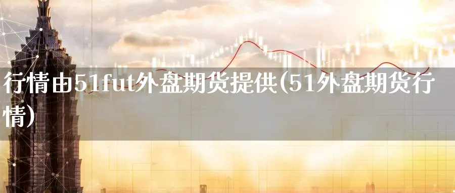 行情由51fut外盘期货提供(51外盘期货行情) 期货行情 第1张-财经圈 行情由51fut外盘期货提供(51外盘期货行情) (https://www.ynbygsw.com/) 期货行情 第1张