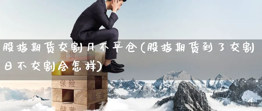股指期货交割月不平仓(股指期货到了交割日不交割会怎样) (https://www.ynbygsw.com/) 内盘期货 第1张
