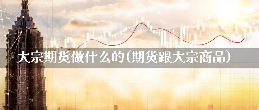 大宗期货做什么的(期货跟大宗商品) (https://www.ynbygsw.com/) 纳指期货 第1张