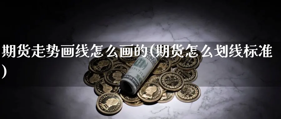 期货走势画线怎么画的(期货怎么划线标准) 原油期货 第1张-财经圈 期货走势画线怎么画的(期货怎么划线标准) (https://www.ynbygsw.com/) 原油期货 第1张