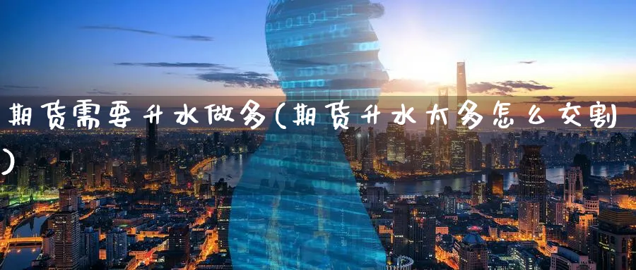 期货需要升水做多(期货升水太多怎么交割) 股指期货 第1张-财经圈 期货需要升水做多(期货升水太多怎么交割) (https://www.ynbygsw.com/) 股指期货 第1张