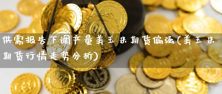 供需报告下调产量美玉米期货偏强(美玉米期货行情走势分析) (https://www.ynbygsw.com/) 期货入门 第1张
