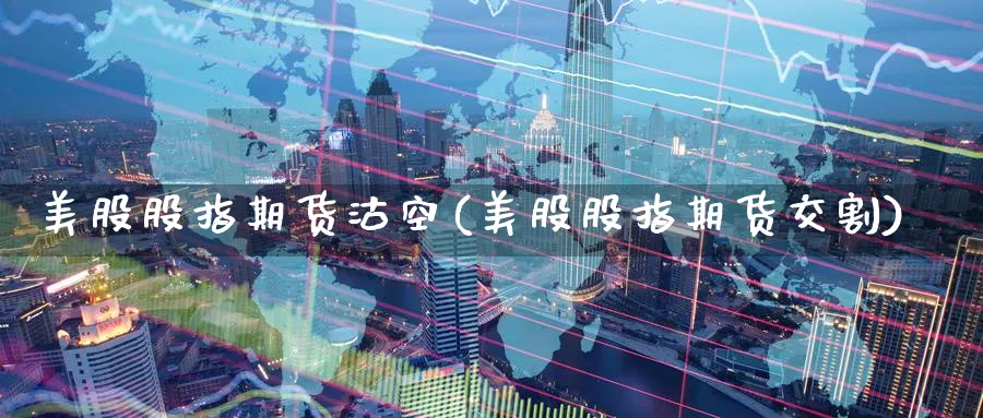 美股股指期货沽空(美股股指期货交割) (https://www.ynbygsw.com/) 期货手续费 第1张