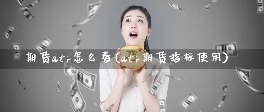 期货atr怎么看(atr期货指标使用) (https://www.ynbygsw.com/) 期货手续费 第1张