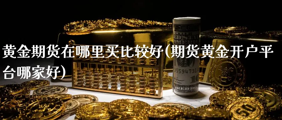 黄金期货在哪里买比较好(期货黄金开户平台哪家好) (https://www.ynbygsw.com/) 期货行情 第1张