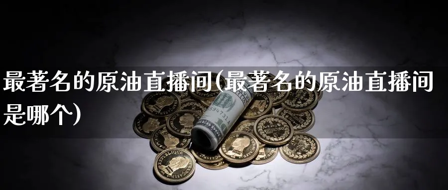最著名的原油直播间(最著名的原油直播间是哪个) 黄金期货 第1张-财经圈 最著名的原油直播间(最著名的原油直播间是哪个) (https://www.ynbygsw.com/) 黄金期货 第1张