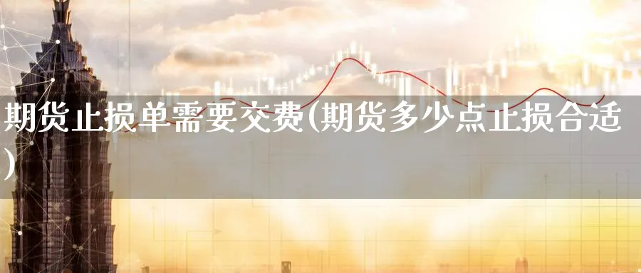 期货止损单需要交费(期货多少点止损合适) (https://www.ynbygsw.com/) 基金投资 第1张