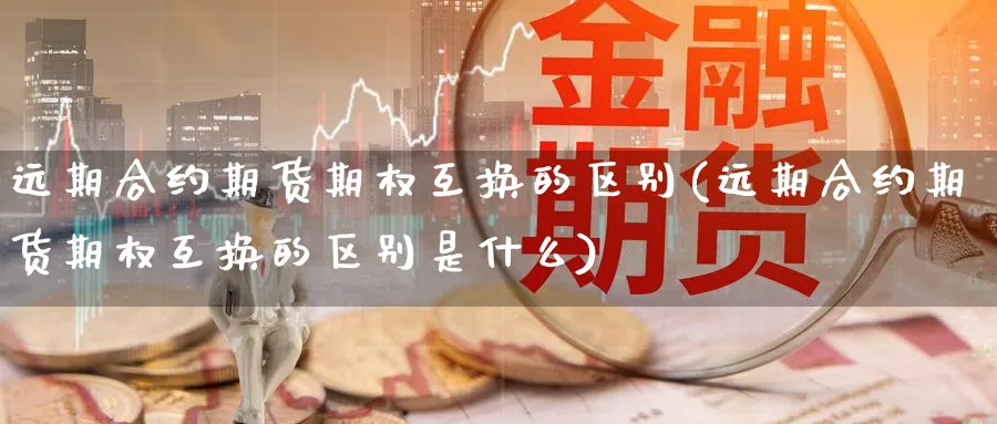 远期合约期货期权互换的区别(远期合约期货期权互换的区别是什么) (https://www.ynbygsw.com/) 恒指期货 第1张