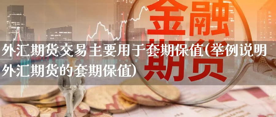 外汇期货交易主要用于套期保值(举例说明外汇期货的套期保值) (https://www.ynbygsw.com/) 基金投资 第1张