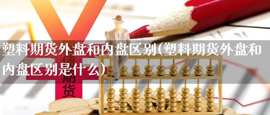 塑料期货外盘和内盘区别(塑料期货外盘和内盘区别是什么) (https://www.ynbygsw.com/) 内盘期货 第1张