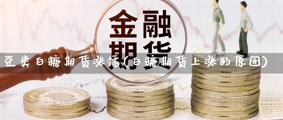豆类白糖期货涨幅(白糖期货上涨的原因) (https://www.ynbygsw.com/) 股指期货 第1张