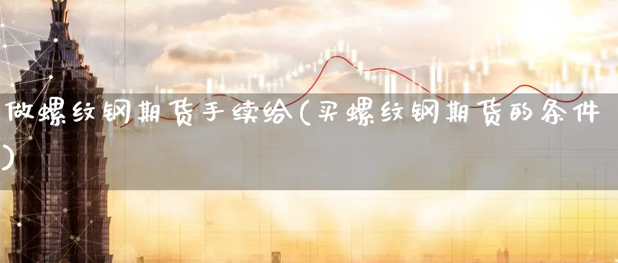 做螺纹钢期货手续给(买螺纹钢期货的条件) (https://www.ynbygsw.com/) 国际期货 第1张